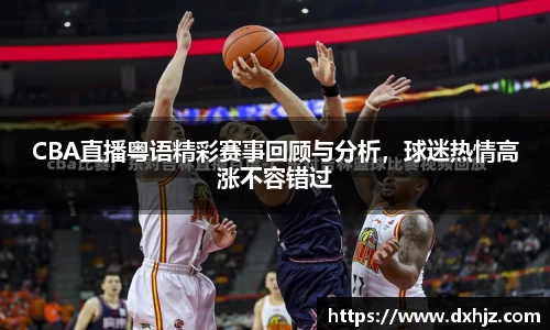 CBA直播粤语精彩赛事回顾与分析，球迷热情高涨不容错过