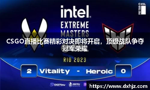 CSGO直播比赛精彩对决即将开启，顶级战队争夺冠军荣耀