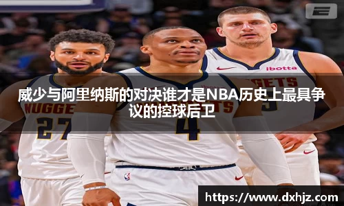 威少与阿里纳斯的对决谁才是NBA历史上最具争议的控球后卫